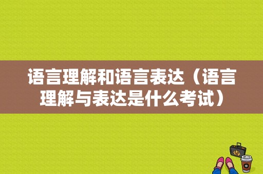 语言理解和语言表达（语言理解与表达是什么考试）