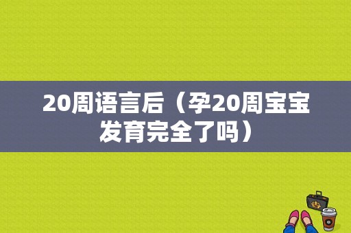 20周语言后（孕20周宝宝发育完全了吗）