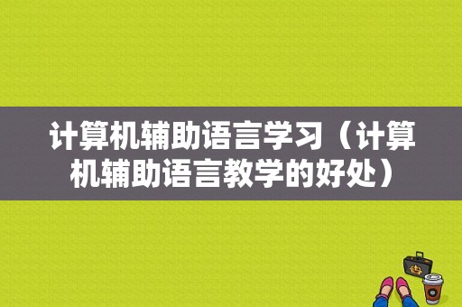 计算机辅助语言学习（计算机辅助语言教学的好处）