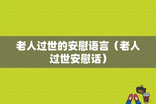 老人过世的安慰语言（老人过世安慰话）