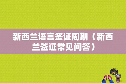 新西兰语言签证周期（新西兰签证常见问答）