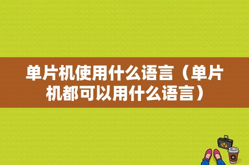 单片机使用什么语言（单片机都可以用什么语言）