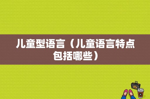 儿童型语言（儿童语言特点包括哪些）