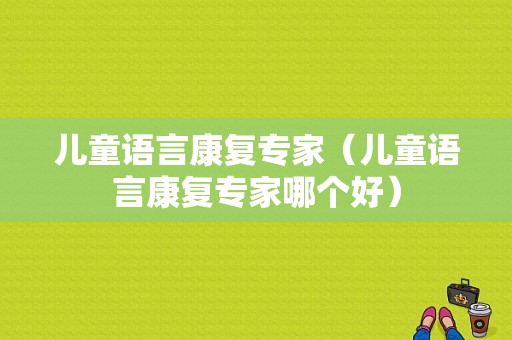 儿童语言康复专家（儿童语言康复专家哪个好）