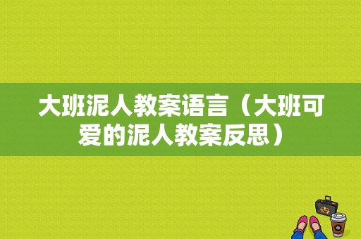 大班泥人教案语言（大班可爱的泥人教案反思）