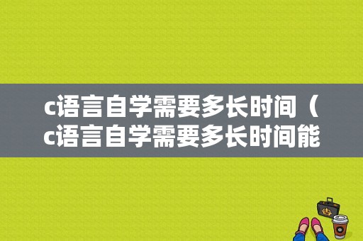 c语言自学需要多长时间（c语言自学需要多长时间能学完）