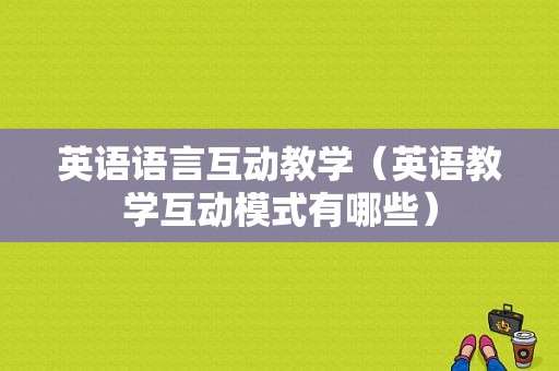 英语语言互动教学（英语教学互动模式有哪些）