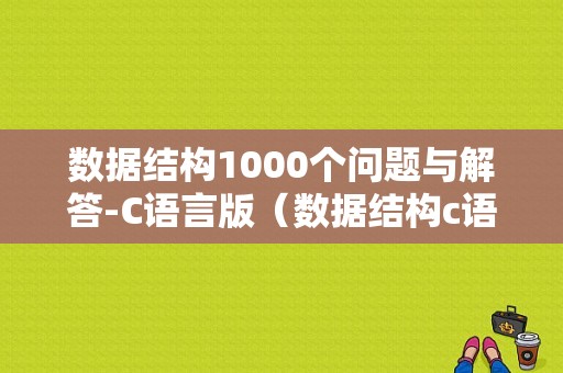 数据结构1000个问题与解答-C语言版（数据结构c语言版知识点总结）