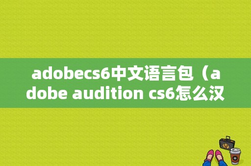 adobecs6中文语言包（adobe audition cs6怎么汉化）