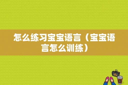 怎么练习宝宝语言（宝宝语言怎么训练）