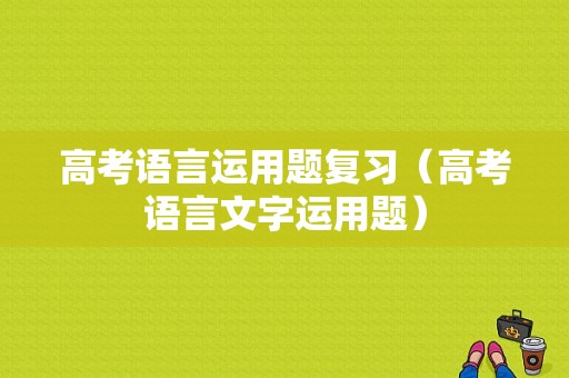 高考语言运用题复习（高考语言文字运用题）