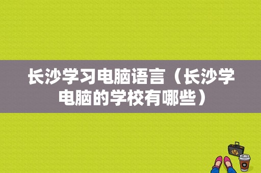 长沙学习电脑语言（长沙学电脑的学校有哪些）