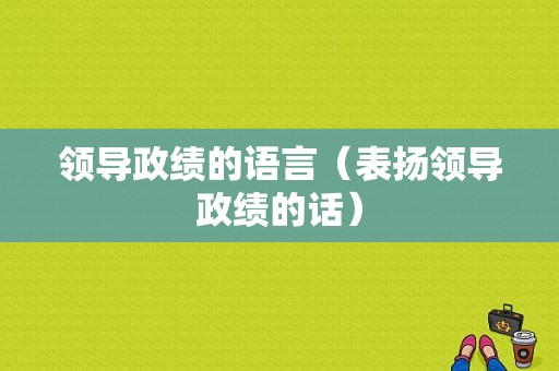 领导政绩的语言（表扬领导政绩的话）