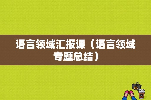 语言领域汇报课（语言领域专题总结）