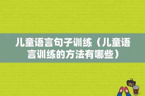 儿童语言句子训练（儿童语言训练的方法有哪些）