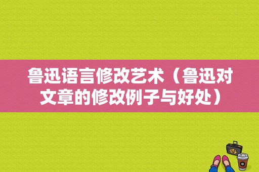 鲁迅语言修改艺术（鲁迅对文章的修改例子与好处）