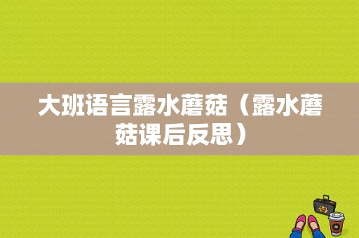 大班语言露水蘑菇（露水蘑菇课后反思）