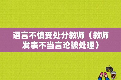 语言不慎受处分教师（教师发表不当言论被处理）