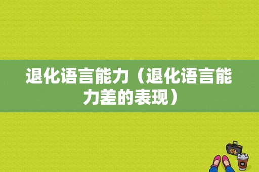 退化语言能力（退化语言能力差的表现）