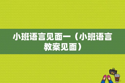 小班语言见面一（小班语言教案见面）