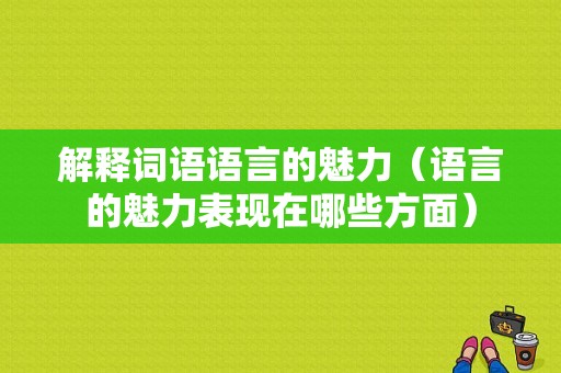 解释词语语言的魅力（语言的魅力表现在哪些方面）