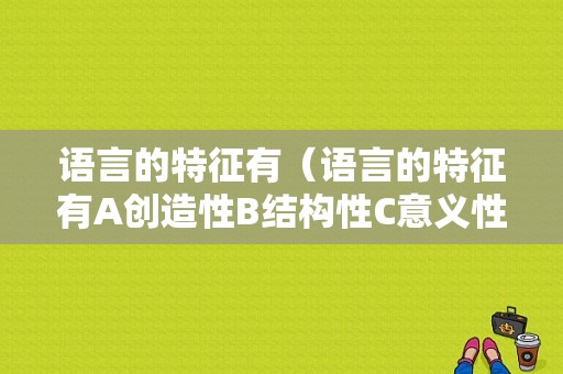 语言的特征有（语言的特征有A创造性B结构性C意义性D指代性）