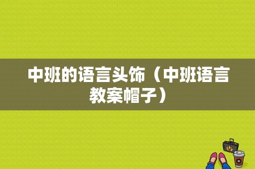 中班的语言头饰（中班语言教案帽子）