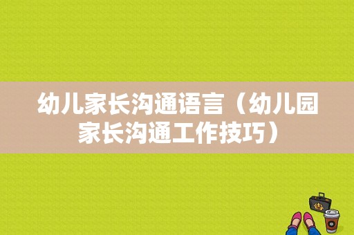 幼儿家长沟通语言（幼儿园家长沟通工作技巧）