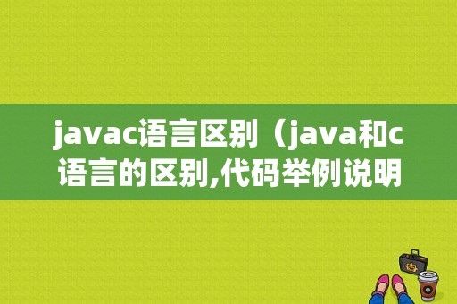 javac语言区别（java和c语言的区别,代码举例说明）