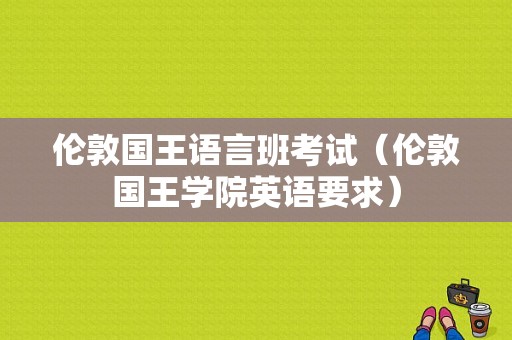 伦敦国王语言班考试（伦敦国王学院英语要求）