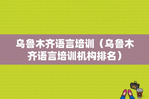 乌鲁木齐语言培训（乌鲁木齐语言培训机构排名）