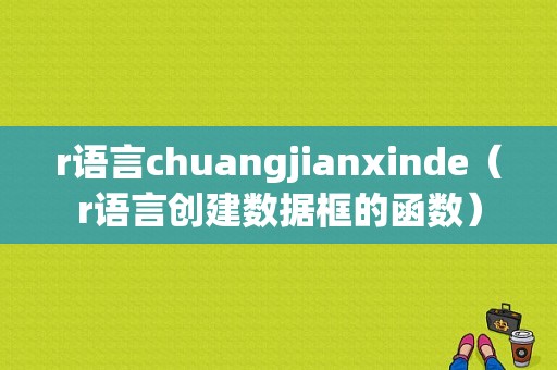 r语言chuangjianxinde（r语言创建数据框的函数）