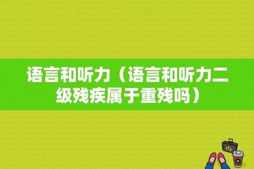 语言和听力（语言和听力二级残疾属于重残吗）