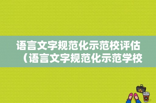 语言文字规范化示范校评估（语言文字规范化示范学校）