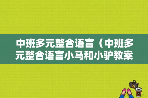 中班多元整合语言（中班多元整合语言小马和小驴教案反思备课调整建议）