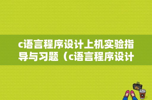 c语言程序设计上机实验指导与习题（c语言程序设计上机实验报告）