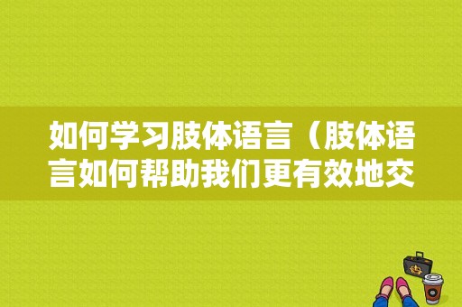 如何学习肢体语言（肢体语言如何帮助我们更有效地交流?）