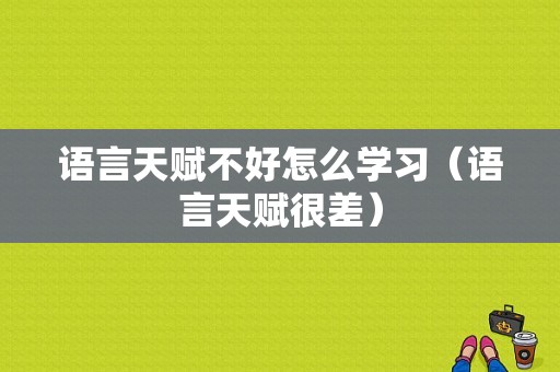 语言天赋不好怎么学习（语言天赋很差）