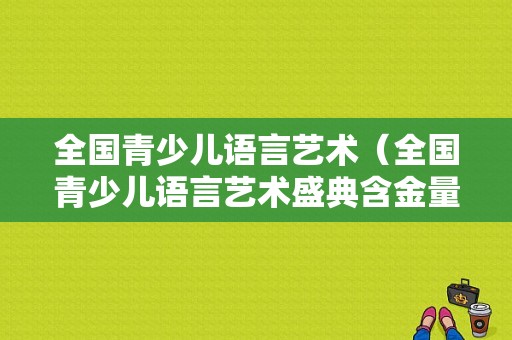 全国青少儿语言艺术（全国青少儿语言艺术盛典含金量）