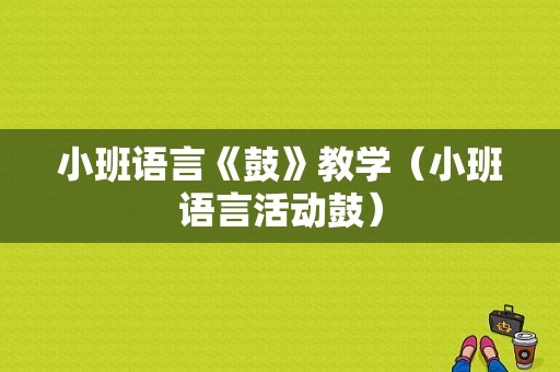 小班语言《鼓》教学（小班语言活动鼓）