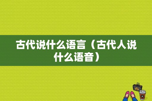 古代说什么语言（古代人说什么语音）