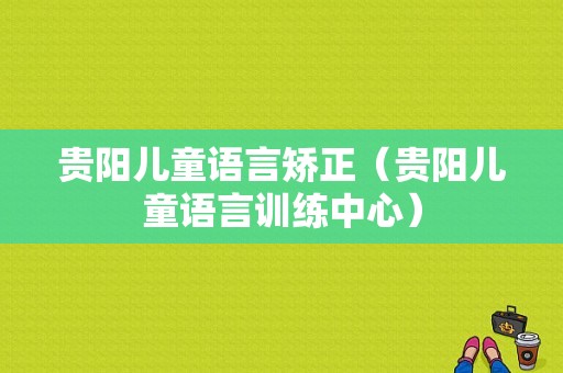 贵阳儿童语言矫正（贵阳儿童语言训练中心）