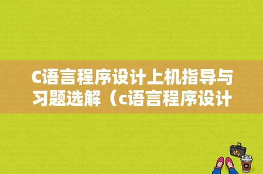 C语言程序设计上机指导与习题选解（c语言程序设计上机指导答案第二版）