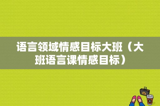 语言领域情感目标大班（大班语言课情感目标）