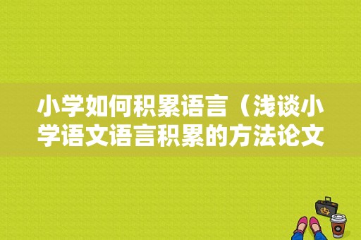 小学如何积累语言（浅谈小学语文语言积累的方法论文）