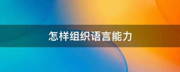 怎样提升语言组织能力（怎样提高语言组织能力）